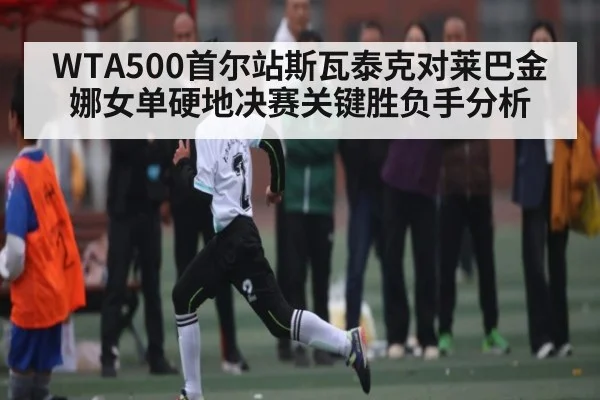 WTA500首尔站斯瓦泰克对莱巴金娜女单硬地决赛关键胜负手分析