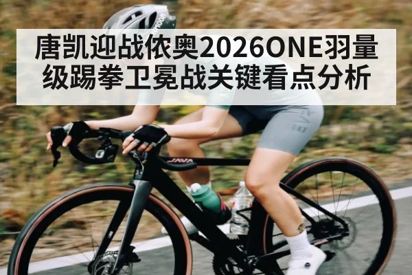 唐凯迎战侬奥2026ONE羽量级踢拳卫冕战关键看点分析