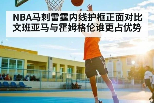 NBA马刺雷霆内线护框正面对比 文班亚马与霍姆格伦谁更占优势